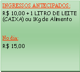 Caixa de texto: INGRESSOS ANTECIPADOS:R$ 10,00 + 1 LITRO DE LEITE (CAIXA) ou 1Kg de AlimentoNo dia: R$ 15,00 